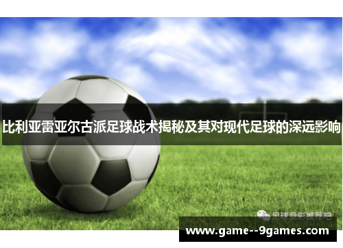 比利亚雷亚尔古派足球战术揭秘及其对现代足球的深远影响 比利亚雷亚尔古派足球战术揭秘及其对现代足球的深远影响