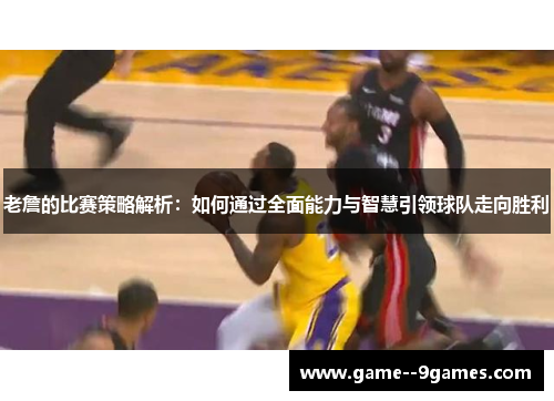 老詹的比赛策略解析:如何通过全面能力与智慧引领球队走向胜利 老詹的比赛策略解析:如何通过全面能力与智慧引领球队走向胜利