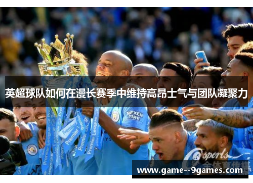 英超球队如何在漫长赛季中维持高昂士气与团队凝聚力 英超球队如何在漫长赛季中维持高昂士气与团队凝聚力