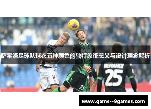 萨索洛足球队球衣五种颜色的独特象征意义与设计理念解析 萨索洛足球队球衣五种颜色的独特象征意义与设计理念解析