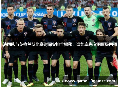 法国队与英格兰队比赛时间安排全揭秘,谁能率先突围晋级四强 法国队与英格兰队比赛时间安排全揭秘,谁能率先突围晋级四强