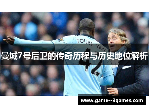 曼城7号后卫的传奇历程与历史地位解析 曼城7号后卫的传奇历程与历史地位解析