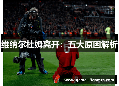 维纳尔杜姆离开:五大原因解析 维纳尔杜姆离开:五大原因解析