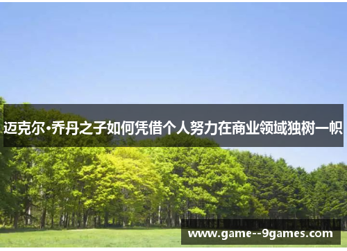 迈克尔·乔丹之子如何凭借个人努力在商业领域独树一帜
