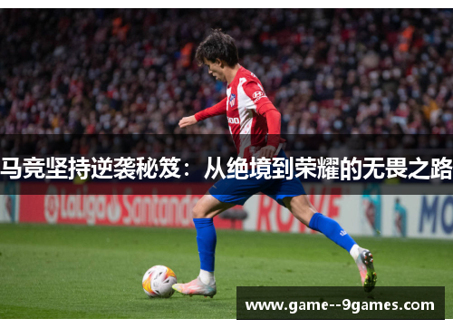 马竞坚持逆袭秘笈:从绝境到荣耀的无畏之路 马竞坚持逆袭秘笈:从绝境到荣耀的无畏之路