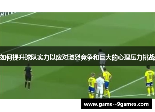 如何提升球队实力以应对激烈竞争和巨大的心理压力挑战 如何提升球队实力以应对激烈竞争和巨大的心理压力挑战