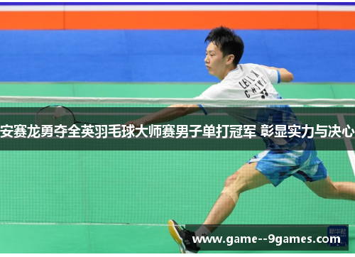 安赛龙勇夺全英羽毛球大师赛男子单打冠军 彰显实力与决心