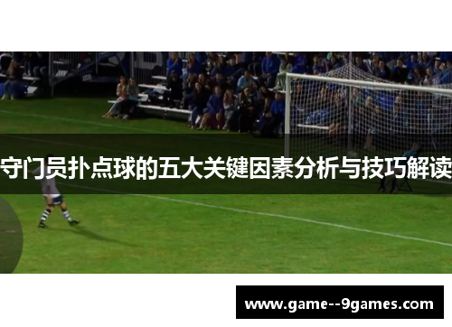 守门员扑点球的五大关键因素分析与技巧解读 守门员扑点球的五大关键因素分析与技巧解读