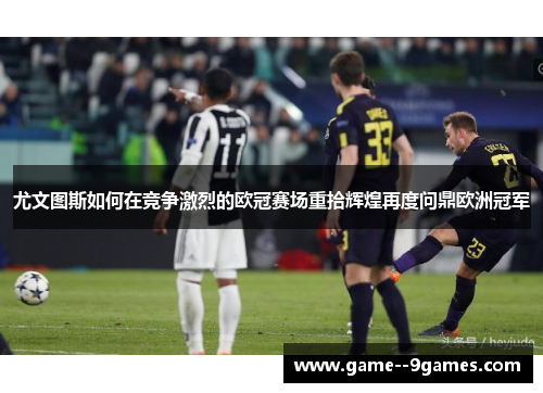 尤文图斯如何在竞争激烈的欧冠赛场重拾辉煌再度问鼎欧洲冠军 尤文图斯如何在竞争激烈的欧冠赛场重拾辉煌再度问鼎欧洲冠军