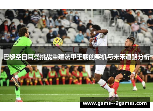 巴黎圣日耳曼挑战重建法甲王朝的契机与未来道路分析 巴黎圣日耳曼挑战重建法甲王朝的契机与未来道路分析