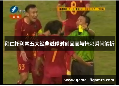 拜仁托利索五大经典进球时刻回顾与精彩瞬间解析 拜仁托利索五大经典进球时刻回顾与精彩瞬间解析