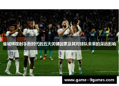 曼城辉煌射手新时代的五大关键因素及其对球队未来的深远影响 曼城辉煌射手新时代的五大关键因素及其对球队未来的深远影响