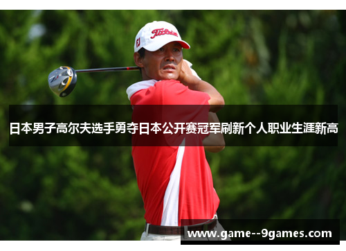日本男子高尔夫选手勇夺日本公开赛冠军刷新个人职业生涯新高 日本男子高尔夫选手勇夺日本公开赛冠军刷新个人职业生涯新高