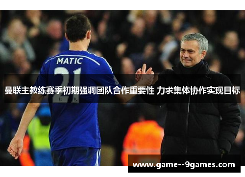 曼联主教练赛季初期强调团队合作重要性 力求集体协作实现目标 曼联主教练赛季初期强调团队合作重要性 力求集体协作实现目标