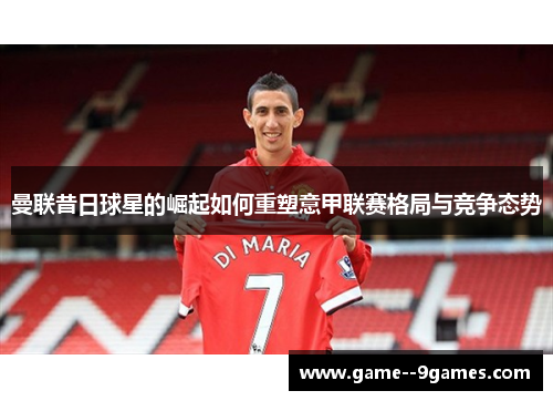 曼联昔日球星的崛起如何重塑意甲联赛格局与竞争态势 曼联昔日球星的崛起如何重塑意甲联赛格局与竞争态势