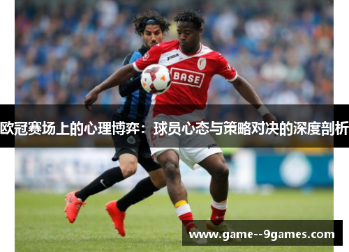 欧冠赛场上的心理博弈：球员心态与策略对决的深度剖析