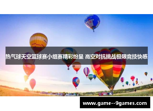 热气球天空篮球赛小组赛精彩纷呈 高空对抗挑战极限竞技快感 热气球天空篮球赛小组赛精彩纷呈 高空对抗挑战极限竞技快感