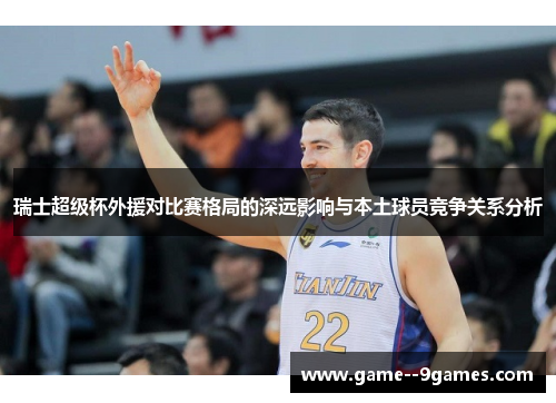 瑞士超级杯外援对比赛格局的深远影响与本土球员竞争关系分析