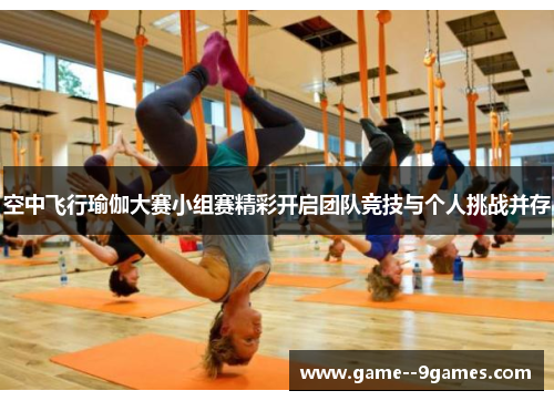 空中飞行瑜伽大赛小组赛精彩开启团队竞技与个人挑战并存