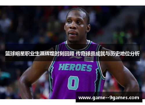 篮球明星职业生涯辉煌时刻回顾 传奇球员成就与历史地位分析