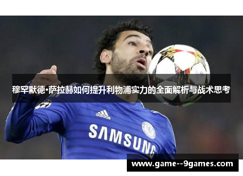 穆罕默德·萨拉赫如何提升利物浦实力的全面解析与战术思考