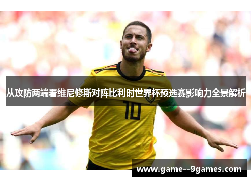 从攻防两端看维尼修斯对阵比利时世界杯预选赛影响力全景解析 从攻防两端看维尼修斯对阵比利时世界杯预选赛影响力全景解析