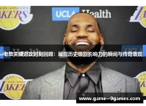 老詹关键进攻时刻回顾:展现历史级别影响力的瞬间与传奇表现 老詹关键进攻时刻回顾:展现历史级别影响力的瞬间与传奇表现