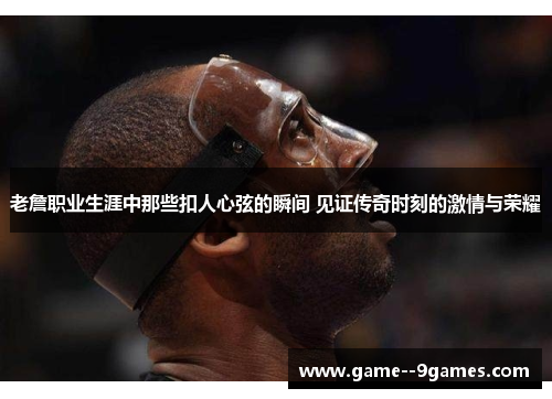 老詹职业生涯中那些扣人心弦的瞬间 见证传奇时刻的激情与荣耀 老詹职业生涯中那些扣人心弦的瞬间 见证传奇时刻的激情与荣耀