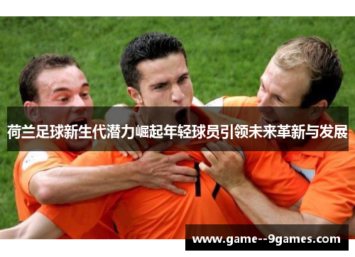 荷兰足球新生代潜力崛起年轻球员引领未来革新与发展 荷兰足球新生代潜力崛起年轻球员引领未来革新与发展