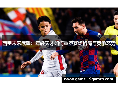 西甲未来展望:年轻天才如何重塑赛场格局与竞争态势 西甲未来展望:年轻天才如何重塑赛场格局与竞争态势