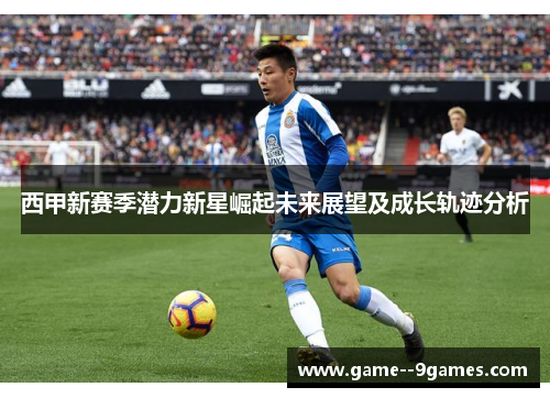 西甲新赛季潜力新星崛起未来展望及成长轨迹分析