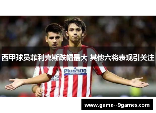 西甲球员菲利克斯跌幅最大 其他六将表现引关注