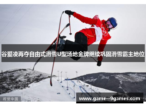谷爱凌再夺自由式滑雪U型场地金牌继续巩固滑雪霸主地位