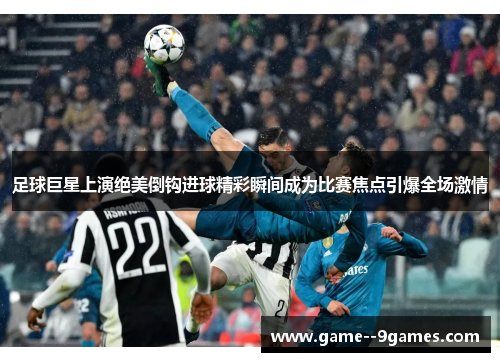 足球巨星上演绝美倒钩进球精彩瞬间成为比赛焦点引爆全场激情