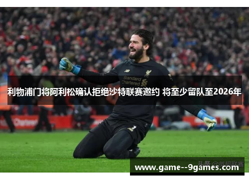 利物浦门将阿利松确认拒绝沙特联赛邀约 将至少留队至2026年