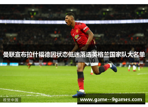 曼联宣布拉什福德因状态低迷落选英格兰国家队大名单 曼联宣布拉什福德因状态低迷落选英格兰国家队大名单