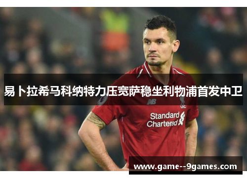 易卜拉希马科纳特力压宽萨稳坐利物浦首发中卫 易卜拉希马科纳特力压宽萨稳坐利物浦首发中卫