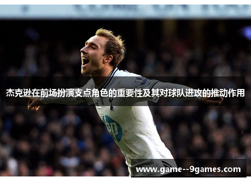 杰克逊在前场扮演支点角色的重要性及其对球队进攻的推动作用