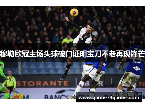 穆勒欧冠主场头球破门证明宝刀不老再现锋芒
