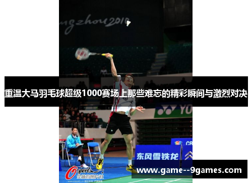 重温大马羽毛球超级1000赛场上那些难忘的精彩瞬间与激烈对决 重温大马羽毛球超级1000赛场上那些难忘的精彩瞬间与激烈对决