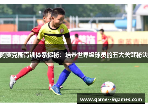 阿贾克斯青训体系揭秘:培养世界级球员的五大关键秘诀 阿贾克斯青训体系揭秘:培养世界级球员的五大关键秘诀