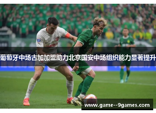 葡萄牙中场古加加盟助力北京国安中场组织能力显著提升 葡萄牙中场古加加盟助力北京国安中场组织能力显著提升