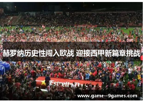 赫罗纳历史性闯入欧战 迎接西甲新篇章挑战 赫罗纳历史性闯入欧战 迎接西甲新篇章挑战